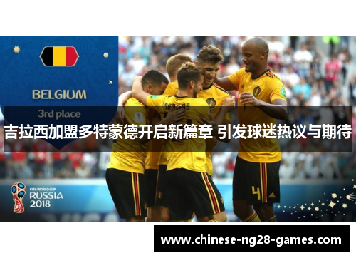 吉拉西加盟多特蒙德开启新篇章 引发球迷热议与期待