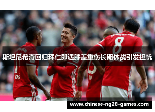 斯坦尼希奇回归拜仁即遇膝盖重伤长期休战引发担忧
