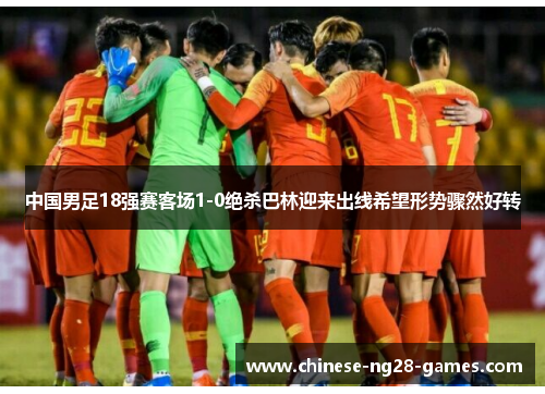 中国男足18强赛客场1-0绝杀巴林迎来出线希望形势骤然好转