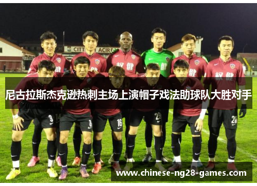 尼古拉斯杰克逊热刺主场上演帽子戏法助球队大胜对手