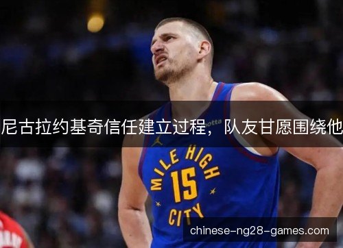 尼古拉约基奇信任建立过程，队友甘愿围绕他