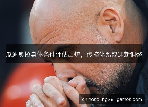 瓜迪奥拉身体条件评估出炉,传控体系或迎新调整 瓜迪奥拉身体条件评估出炉,传控体系或迎新调整